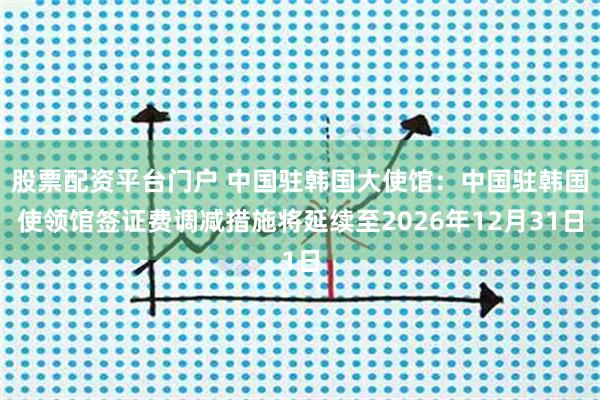 股票配资平台门户 中国驻韩国大使馆：中国驻韩国使领馆签证费调减措施将延续至2026年12月31日