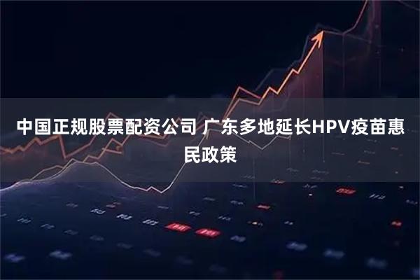 中国正规股票配资公司 广东多地延长HPV疫苗惠民政策