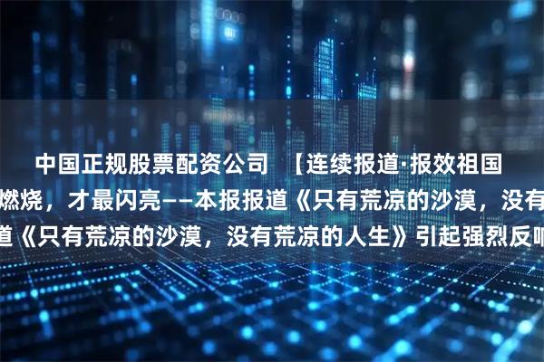 中国正规股票配资公司  【连续报道·报效祖国 建功西部】青春为祖国而燃烧，才最闪亮——本报报道《只有荒凉的沙漠，没有荒凉的人生》引起强烈反响