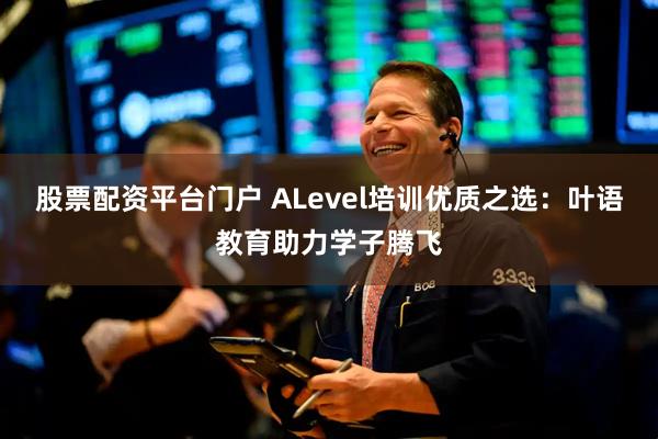 股票配资平台门户 ALevel培训优质之选：叶语教育助力学子腾飞
