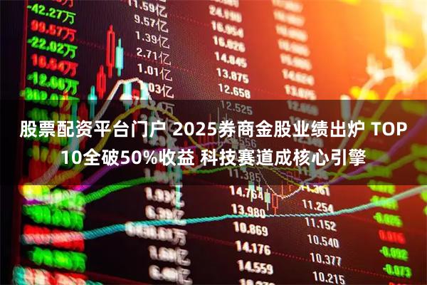 股票配资平台门户 2025券商金股业绩出炉 TOP10全破50%收益 科技赛道成核心引擎