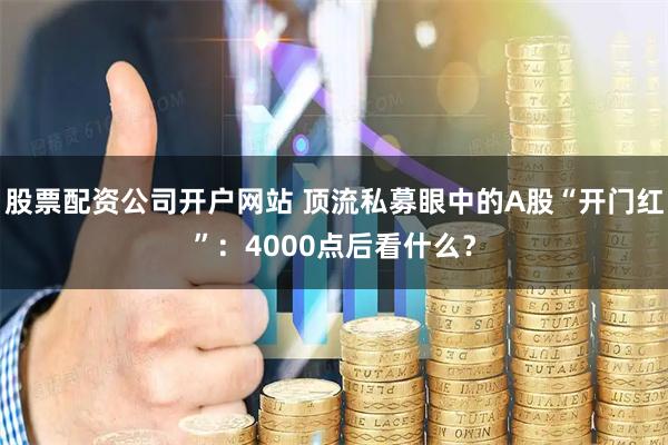 股票配资公司开户网站 顶流私募眼中的A股“开门红”：4000点后看什么？