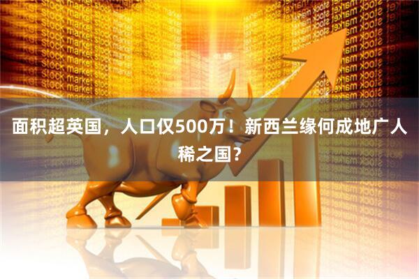 面积超英国，人口仅500万！新西兰缘何成地广人稀之国？