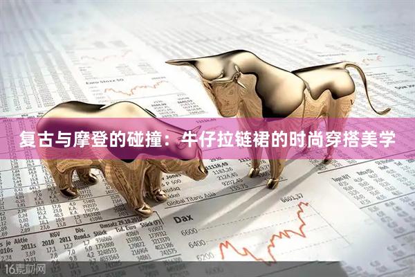 复古与摩登的碰撞：牛仔拉链裙的时尚穿搭美学