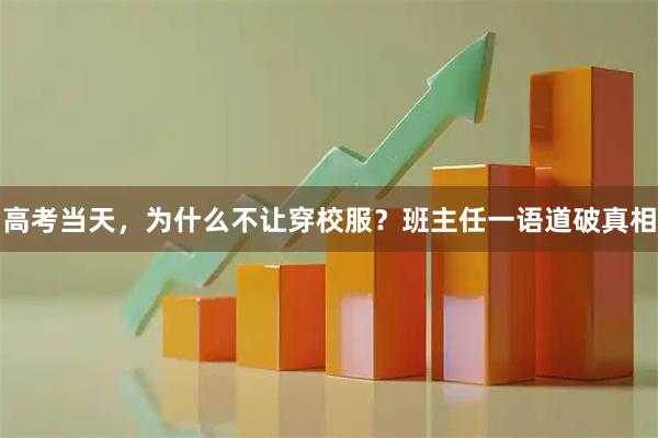 高考当天，为什么不让穿校服？班主任一语道破真相