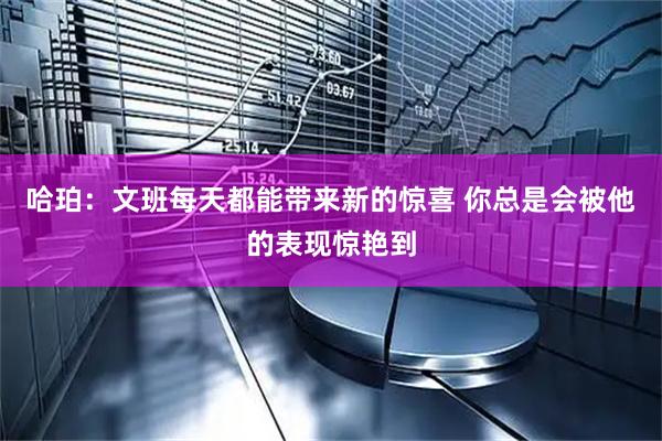 哈珀：文班每天都能带来新的惊喜 你总是会被他的表现惊艳到