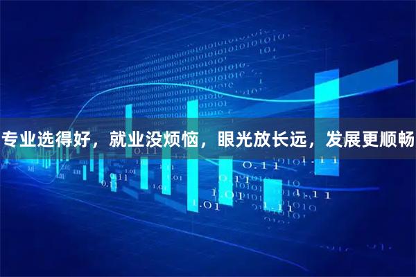 专业选得好，就业没烦恼，眼光放长远，发展更顺畅