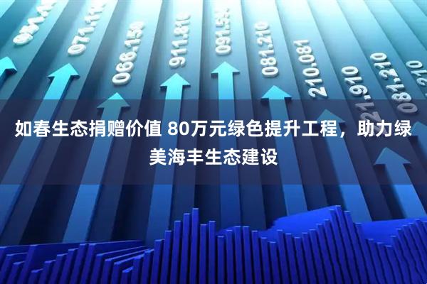 如春生态捐赠价值 80万元绿色提升工程，助力绿美海丰生态建设