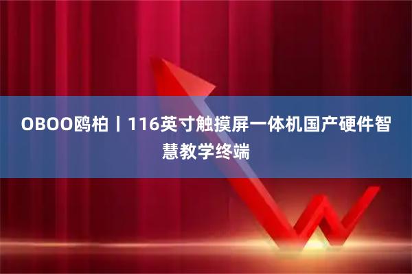 OBOO鸥柏丨116英寸触摸屏一体机国产硬件智慧教学终端