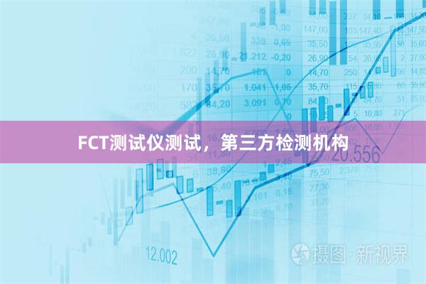 FCT测试仪测试，第三方检测机构