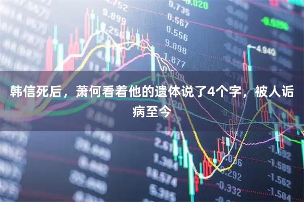 韩信死后，萧何看着他的遗体说了4个字，被人诟病至今