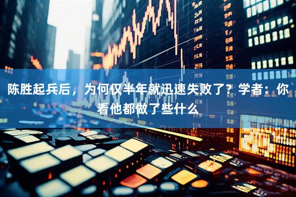 陈胜起兵后，为何仅半年就迅速失败了？学者：你看他都做了些什么