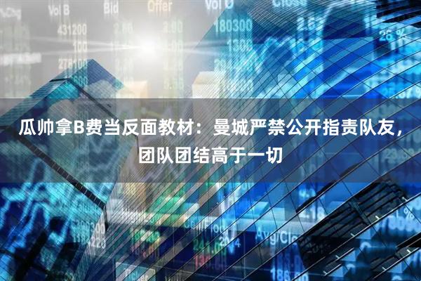 瓜帅拿B费当反面教材：曼城严禁公开指责队友，团队团结高于一切