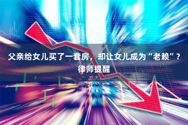 父亲给女儿买了一套房，却让女儿成为“老赖”？律师提醒