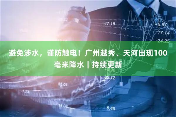 避免涉水，谨防触电！广州越秀、天河出现100毫米降水｜持续更新