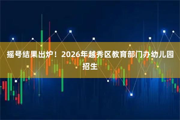 摇号结果出炉！2026年越秀区教育部门办幼儿园招生