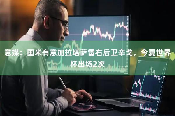 意媒：国米有意加拉塔萨雷右后卫辛戈，今夏世界杯出场2次