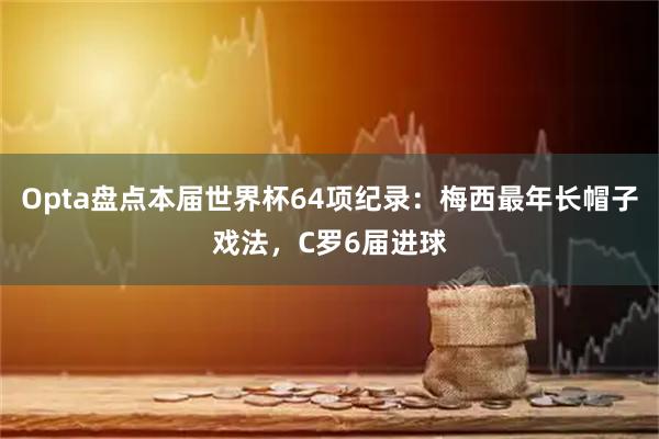 Opta盘点本届世界杯64项纪录：梅西最年长帽子戏法，C罗6届进球