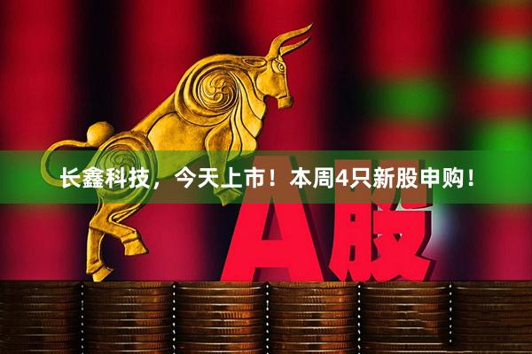 长鑫科技，今天上市！本周4只新股申购！