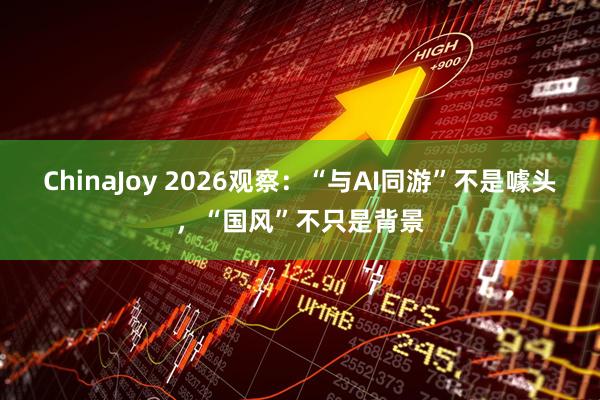 ChinaJoy 2026观察：“与AI同游”不是噱头，“国风”不只是背景