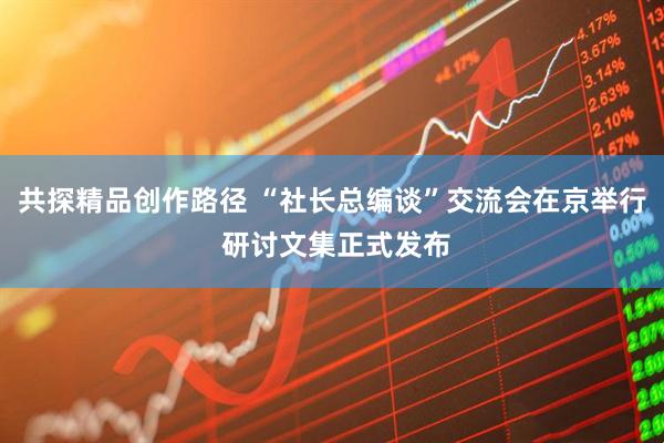 共探精品创作路径 “社长总编谈”交流会在京举行 研讨文集正式发布