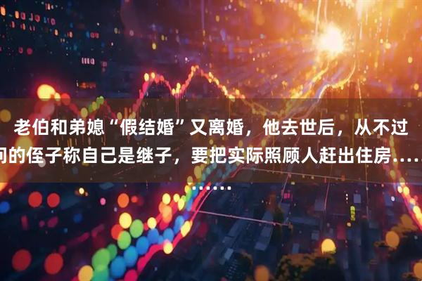 老伯和弟媳“假结婚”又离婚，他去世后，从不过问的侄子称自己是继子，要把实际照顾人赶出住房……