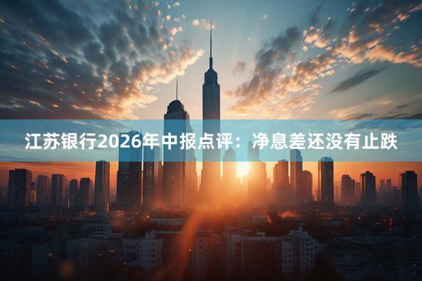 江苏银行2026年中报点评：净息差还没有止跌