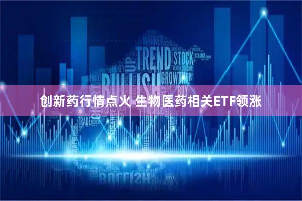 创新药行情点火 生物医药相关ETF领涨