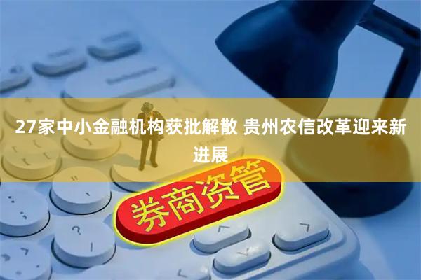 27家中小金融机构获批解散 贵州农信改革迎来新进展
