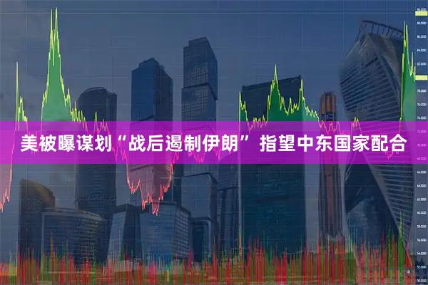 美被曝谋划“战后遏制伊朗” 指望中东国家配合