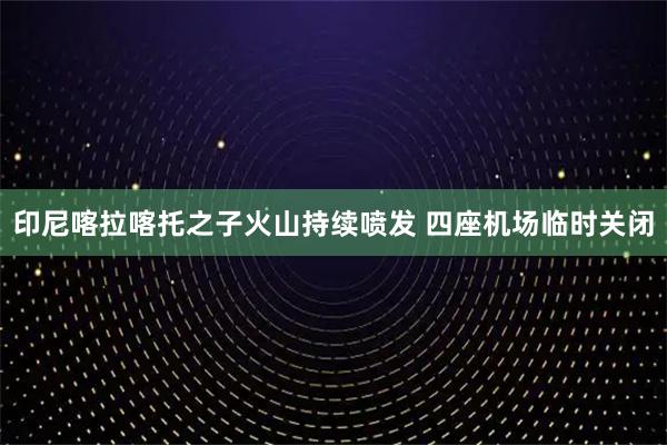 印尼喀拉喀托之子火山持续喷发 四座机场临时关闭