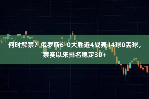 何时解禁？俄罗斯6-0大胜近4战轰14球0丢球，禁赛以来排名稳定30+
