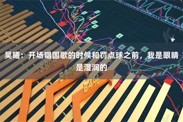吴曦：开场唱国歌的时候和罚点球之前，我是眼睛是湿润的